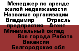 Менеджер по аренде жилой недвижимости › Название организации ­ Владимир-33 › Отрасль предприятия ­ Агент › Минимальный оклад ­ 50 000 - Все города Работа » Вакансии   . Белгородская обл.